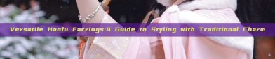 Versatile Hanfu Earrings:A Guide to Styling with Traditional Charm