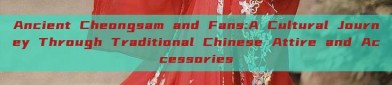 Ancient Cheongsam and Fans:A Cultural Journey Through Traditional Chinese Attire and Accessories