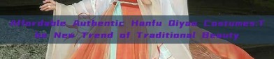 Affordable Authentic Hanfu Qiyao Costumes:The New Trend of Traditional Beauty