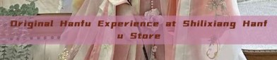 Original Hanfu Experience at Shilixiang Hanfu Store