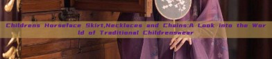 Childrens Horseface Skirt,Necklaces and Chains:A Look into the World of Traditional Childrenswear