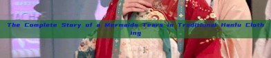 The Complete Story of a Mermaids Tears in Traditional Hanfu Clothing
