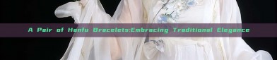 A Pair of Hanfu Bracelets:Embracing Traditional Elegance