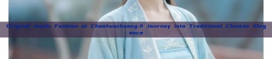 Original Hanfu Fashion at Chaohuazhuang:A Journey into Traditional Chinese Elegance