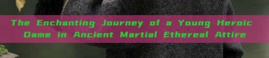The Enchanting Journey of a Young Heroic Dame in Ancient Martial Ethereal Attire