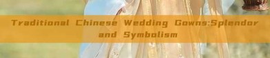 Traditional Chinese Wedding Gowns:Splendor and Symbolism