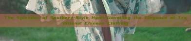 The Splendor of Southern-Style Hanfu:Unveiling the Elegance of Traditional Chinese Clothing