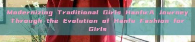 Modernizing Traditional Girls Hanfu:A Journey Through the Evolution of Hanfu Fashion for Girls