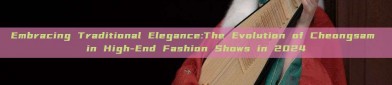 Embracing Traditional Elegance:The Evolution of Cheongsam in High-End Fashion Shows in 2024