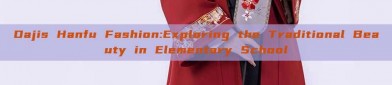 Dajis Hanfu Fashion:Exploring the Traditional Beauty in Elementary School