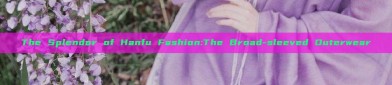 The Splendor of Hanfu Fashion:The Broad-sleeved Outerwear