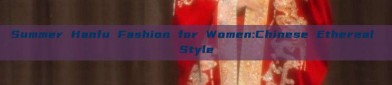 Summer Hanfu Fashion for Women:Chinese Ethereal Style