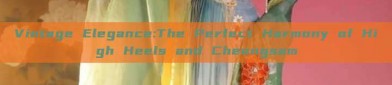 Vintage Elegance:The Perfect Harmony of High Heels and Cheongsam