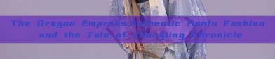 The Dragon Empress:Authentic Hanfu Fashion and the Tale of Zhongling Chronicle