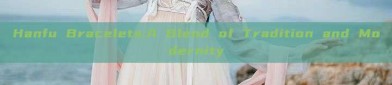 Hanfu Bracelets:A Blend of Tradition and Modernity