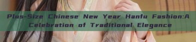 Plus-Size Chinese New Year Hanfu Fashion:A Celebration of Traditional Elegance