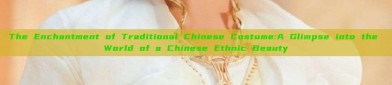 The Enchantment of Traditional Chinese Costume:A Glimpse into the World of a Chinese Ethnic Beauty