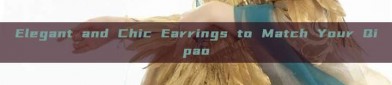 Elegant and Chic Earrings to Match Your Qipao