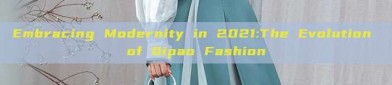 Embracing Modernity in 2021:The Evolution of Qipao Fashion