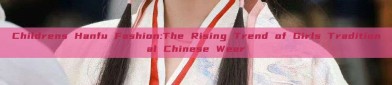 Childrens Hanfu Fashion:The Rising Trend of Girls Traditional Chinese Wear