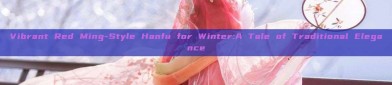 Vibrant Red Ming-Style Hanfu for Winter:A Tale of Traditional Elegance