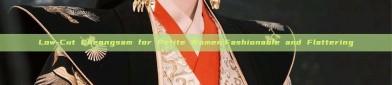 Low-Cut Cheongsam for Petite Women:Fashionable and Flattering