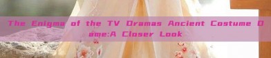 The Enigma of the TV Dramas Ancient Costume Dame:A Closer Look