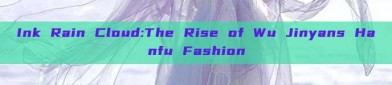 Ink Rain Cloud:The Rise of Wu Jinyans Hanfu Fashion