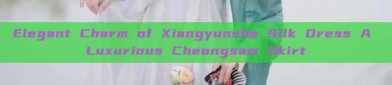 Elegant Charm of Xiangyunsha Silk Dress A Luxurious Cheongsam Skirt