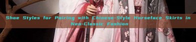 Shoe Styles for Pairing with Chinese-Style Horseface Skirts in Neo-Classic Fashion