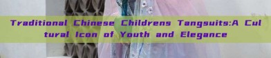 Traditional Chinese Childrens Tangsuits:A Cultural Icon of Youth and Elegance