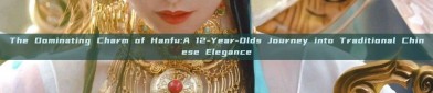 The Dominating Charm of Hanfu:A 12-Year-Olds Journey into Traditional Chinese Elegance