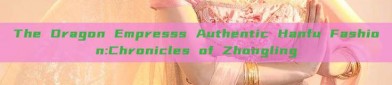 The Dragon Empresss Authentic Hanfu Fashion:Chronicles of Zhongling