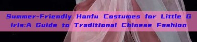 Summer-Friendly Hanfu Costumes for Little Girls:A Guide to Traditional Chinese Fashion
