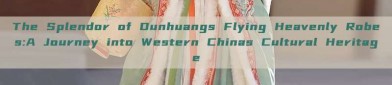 The Splendor of Dunhuangs Flying Heavenly Robes:A Journey into Western Chinas Cultural Heritage