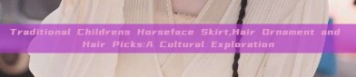 Traditional Childrens Horseface Skirt,Hair Ornament and Hair Picks:A Cultural Exploration