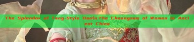 The Splendor of Tang-Style Hanfu:The Cheongsam of Women in Ancient China