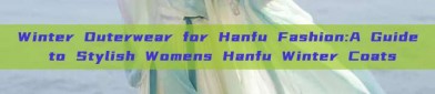 Winter Outerwear for Hanfu Fashion:A Guide to Stylish Womens Hanfu Winter Coats