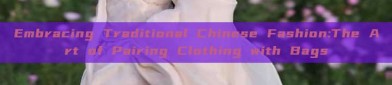 Embracing Traditional Chinese Fashion:The Art of Pairing Clothing with Bags