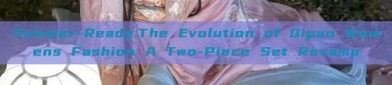 Summer-Ready:The Evolution of Qipao Womens Fashion A Two-Piece Set Revamp