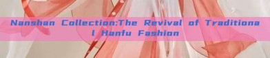 Nanshan Collection:The Revival of Traditional Hanfu Fashion