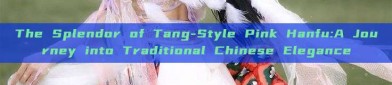 The Splendor of Tang-Style Pink Hanfu:A Journey into Traditional Chinese Elegance