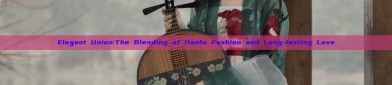 Elegant Union:The Blending of Hanfu Fashion and Long-lasting Love
