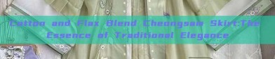 Cotton and Flax Blend Cheongsam Skirt:The Essence of Traditional Elegance