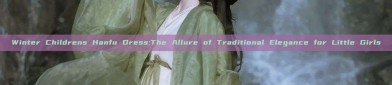 Winter Childrens Hanfu Dress:The Allure of Traditional Elegance for Little Girls