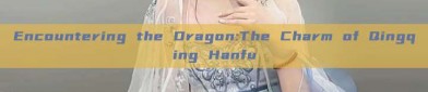 Encountering the Dragon:The Charm of Qingqing Hanfu