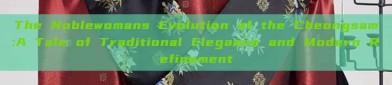 The Noblewomans Evolution of the Cheongsam:A Tale of Traditional Elegance and Modern Refinement