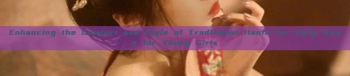Enhancing the Comfort and Style of Traditional Hanfu for Daily Wear for Young Girls
