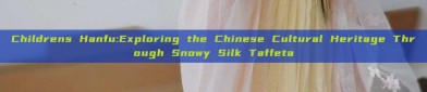 Childrens Hanfu:Exploring the Chinese Cultural Heritage Through Snowy Silk Taffeta