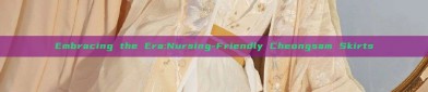 Embracing the Era:Nursing-Friendly Cheongsam Skirts